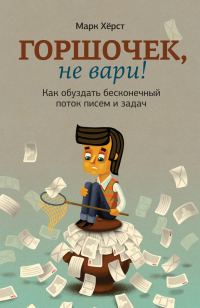 Обложка книги «Горшочек, не вари! Как обуздать бесконечный поток писем и задач»