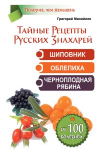 Обложка книги «Тайные рецепты русских знахарей. Шиповник, облепиха, черноплодная рябина. От 100 болезней»