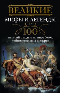 Обложка книги «Великие мифы и легенды. 100 историй о подвигах, мире богов, тайнах рождения и смерти»