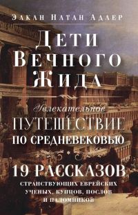 Обложка книги «Дети Вечного Жида, или Увлекательное путешествие по Средневековью. 19 рассказов странствующих еврейских ученых, купцов, послов и паломников»