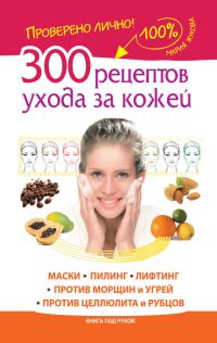 Обложка книги «300 рецептов ухода за кожей. Маски. Пилинг. Лифтинг. Против морщин и угрей. Против целлюлита и рубцов»