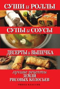 Обложка книги «Суши и роллы. Супы и соусы. Десерты и выпечка. Лучшие рецепты земли рисовых колосьев»