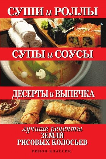 Обложка книги «Суши и роллы. Супы и соусы. Десерты и выпечка. Лучшие рецепты земли рисовых колосьев»