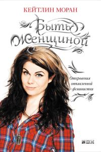 Обложка книги «Быть женщиной. Откровения отъявленной феминистки»
