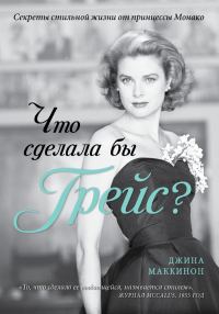 Обложка книги «Что сделала бы Грейс? Секреты стильной жизни от принцессы Монако»
