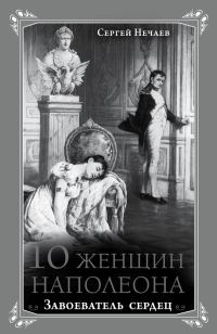 Обложка книги «10 женщин Наполеона. Завоеватель сердец»