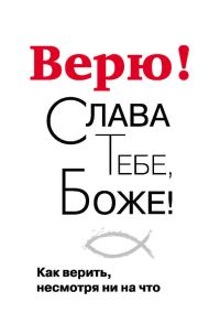 Обложка книги «Верю! Слава Тебе, Боже! Как верить несмотря ни на что»