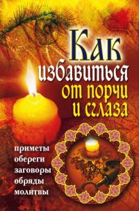 Обложка книги «Как избавиться от порчи и сглаза. Приметы, обереги, заговоры, обряды, молитвы»