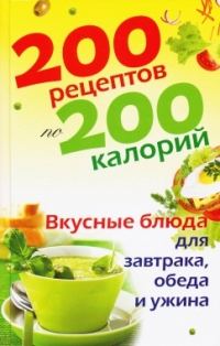 Обложка книги «200 рецептов по 200 калорий. Вкусные блюда для завтрака, обеда и ужина»