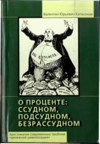 Обложка книги «О проценте ссудном, подсудном, безрассудном. Хрестоматия современных проблем «денежной цивилизации».»
