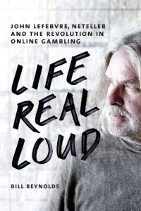 Обложка книги «Life Real Loud: John Lefebvre, Neteller and the Revolution in Online Gambling»