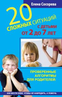 Обложка книги «20 сложных ситуаций с детьми от 2 до 7 лет. Проверенные алгоритмы для родителей: как вести себя, чтобы не навредить, а помочь»