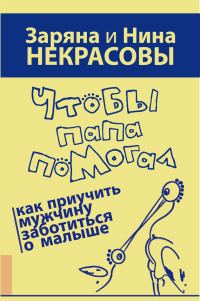 Обложка книги «Чтобы папа помогал. Как приучить мужчину заботиться о малыше»