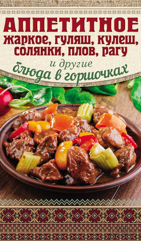 Обложка книги «Аппетитное жаркое, гуляш, кулеш, солянки, плов, рагу и другие блюда в горшочках»
