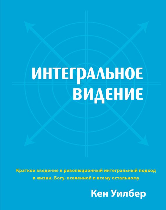 Обложка книги «Интегральное видение. Краткое введение в революционный интегральный подход к жизни, Богу, вселенной и всему остальному»