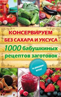 Обложка книги «Консервируем без сахара и уксуса. 1000 бабушкиных рецептов заготовок»