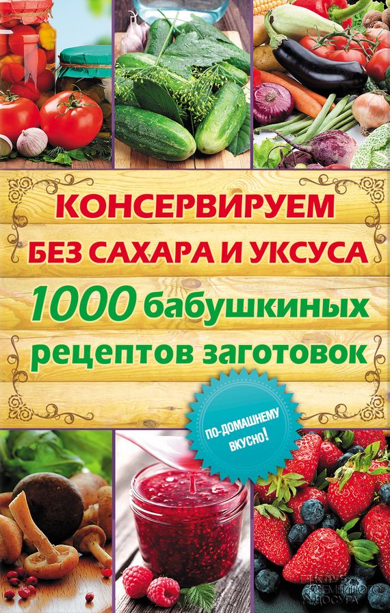 Обложка книги «Консервируем без сахара и уксуса. 1000 бабушкиных рецептов заготовок»