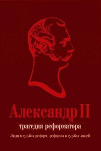 Обложка книги «Александр II. Трагедия реформатора: люди в судьбах реформ, реформы в судьбах людей: сборник статей»