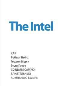Обложка книги «The Intel. Как Роберт Нойс, Гордон Мур и Энди Гроув создали самую влиятельную компанию в мире»