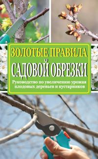 Обложка книги «Золотые правила садовой обрезки. Руководство по увеличению урожая плодовых деревьев и кустарников»