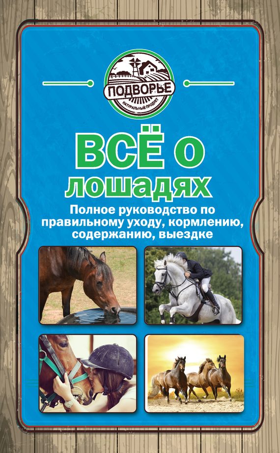 Обложка книги «Всё о лошадях. Полное руководство по правильному уходу, кормлению, содержанию, выездке»
