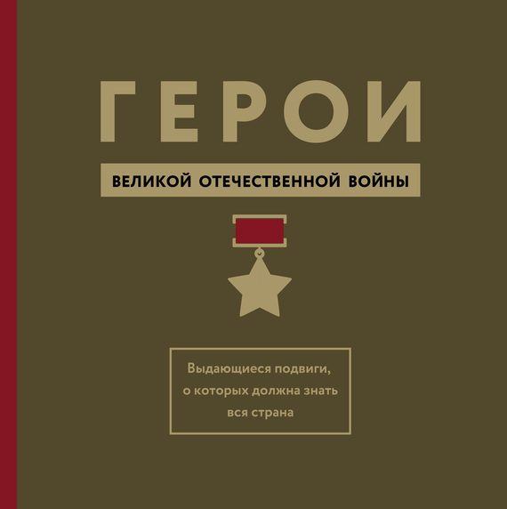Обложка книги «Герои Великой Отечественной войны. Выдающиеся подвиги, о которых должна знать вся страна»