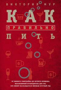 Обложка книги «Как правильно пить. От зимнего глинтвейна до летнего крюшона. Незаменимый путеводитель для тех, кто любит наслаждаться жизнью круглый год»