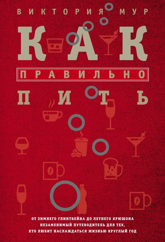 Обложка книги «Как правильно пить. От зимнего глинтвейна до летнего крюшона. Незаменимый путеводитель для тех, кто любит наслаждаться жизнью круглый год»