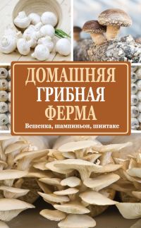 Обложка книги «Домашняя грибная ферма. Вешенка, шампиньон, шиитаке»