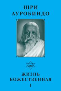 Обложка книги «Шри Ауробиндо. Жизнь Божественная – I»
