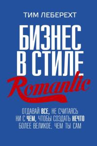 Обложка книги «Бизнес в стиле romantic. Отдавай все, не считаясь ни с чем, чтобы создать нечто более великое, чем ты сам»