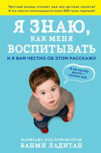 Обложка книги «Я знаю, как меня воспитывать. И я вам честно об этом расскажу»