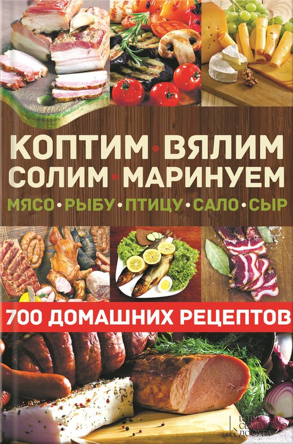 Обложка книги «Коптим, вялим, солим, маринуем мясо, рыбу, птицу, сало, сыр. 700 домашних рецептов»