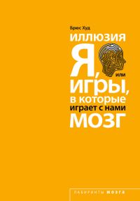 Обложка книги «Иллюзия «Я», или Игры, в которые играет с нами мозг»