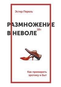 Обложка книги «Размножение в неволе. Как примирить эротику и быт»