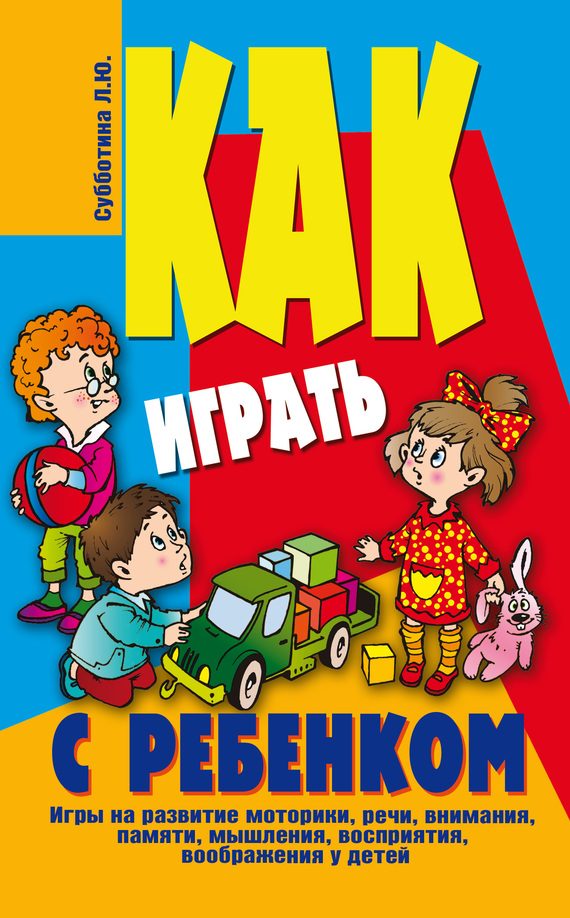 Обложка книги «Как играть с ребенком . Игры на развитие моторики, речи, внимания, памяти, мышления, восприятия, воображения у детей от 3 до 10 лет»