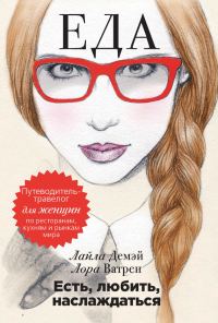 Обложка книги «Есть, любить, наслаждаться. Еда. Путеводитель-травелог для женщин по ресторанам, кухням и рынкам мира»