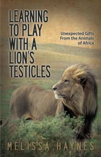 Обложка книги «Learning to Play with a Lion's Testicles: Unexpected Gifts from the Animals of Africa»