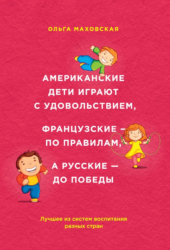 Обложка книги «Американские дети играют с удовольствием, французские – по правилам, а русские – до победы. Лучшее из систем воспитания разных стран»