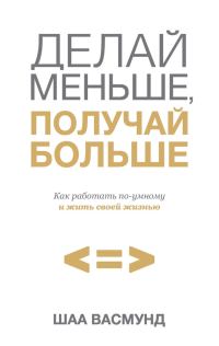 Обложка книги «Делай меньше, получай больше. Как работать по-умному и жить своей жизнью»