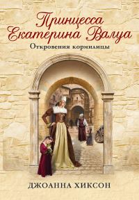 Обложка книги «Принцесса Екатерина Валуа. Откровения кормилицы»
