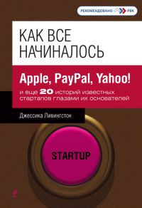 Обложка книги «Как все начиналось. Apple, PayPal, Yahoo! и еще 20 историй известных стартапов глазами их основателей»