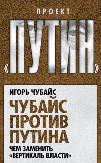 Обложка книги «Чубайс против Путина. Чем заменить «вертикаль власти»»
