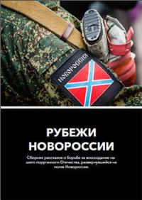Обложка книги «Рубежи Новороссии: Сборник рассказов о борьбе за воссоздание нашего поруганного Отечества, развернувшейся на полях Новороссии»