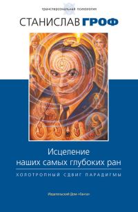 Обложка книги «Исцеление наших самых глубоких ран. Холотропный сдвиг парадигмы»