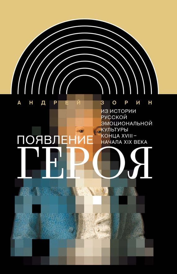 Обложка книги «Появление героя. Из истории русской эмоциональной культуры конца XVIII – начала XIX века»