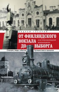 Обложка книги «От Финляндского вокзала до Выборга. Из истории Финляндской железной дороги. Станции, люди, события. Путешествие в прошлое»