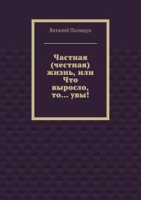 Обложка книги «Частная (честная) жизнь, или Что выросло, то… увы!»