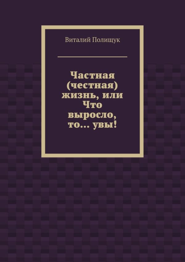 Обложка книги «Частная (честная) жизнь, или Что выросло, то… увы!»