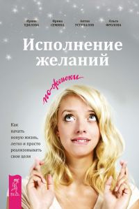 Обложка книги «Исполнение желаний по-женски. Как начать новую жизнь, легко и просто реализовывать свои цели»